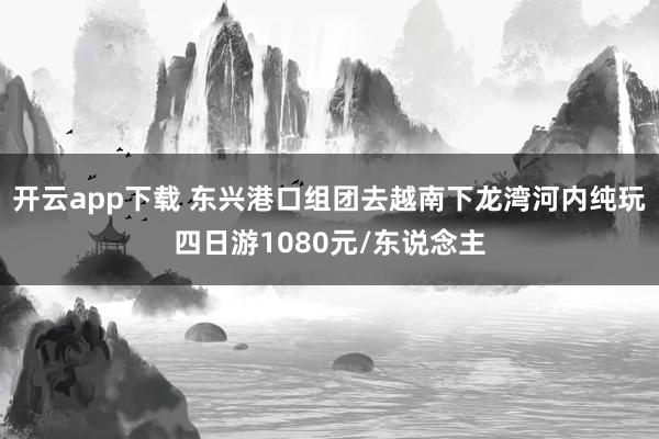 开云app下载 东兴港口组团去越南下龙湾河内纯玩四日游1080元/东说念主