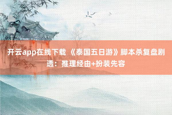 开云app在线下载 《泰国五日游》脚本杀复盘剧透：推理经由+扮装先容