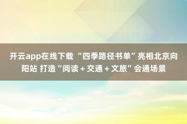 开云app在线下载 “四季路径书单”亮相北京向阳站 打造“阅读＋交通＋文旅”会通场景