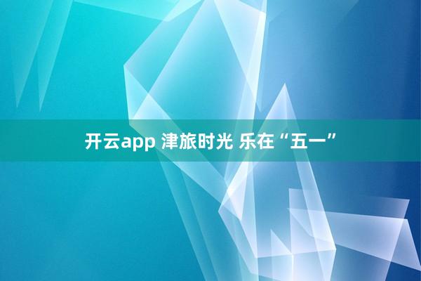 开云app 津旅时光 乐在“五一”