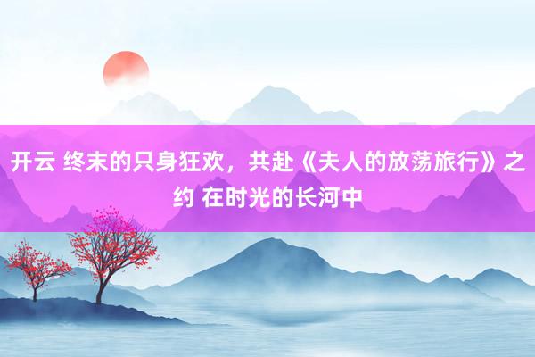开云 终末的只身狂欢，共赴《夫人的放荡旅行》之约 在时光的长河中