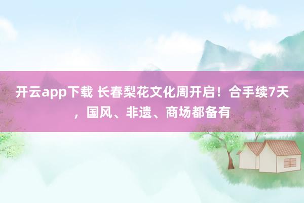 开云app下载 长春梨花文化周开启！合手续7天，国风、非遗、商场都备有