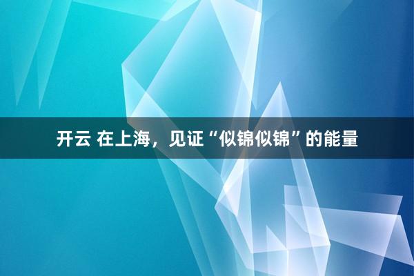 开云 在上海，见证“似锦似锦”的能量