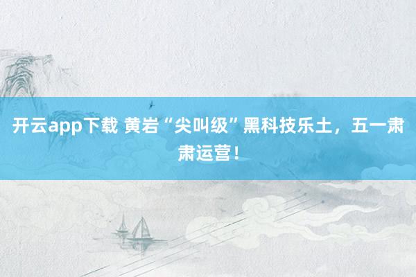 开云app下载 黄岩“尖叫级”黑科技乐土，五一肃肃运营！