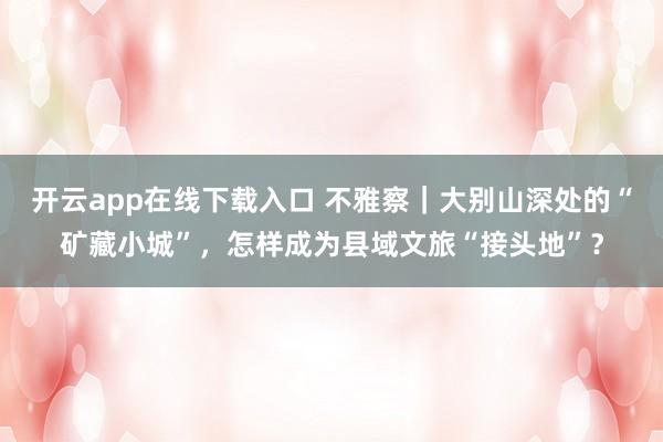 开云app在线下载入口 不雅察｜大别山深处的“矿藏小城”，怎样成为县域文旅“接头地”？