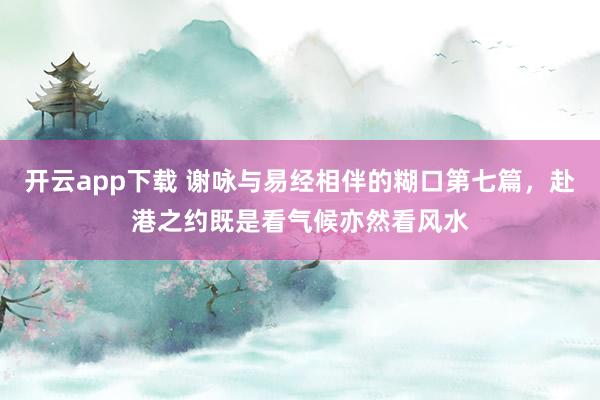 开云app下载 谢咏与易经相伴的糊口第七篇，赴港之约既是看气候亦然看风水