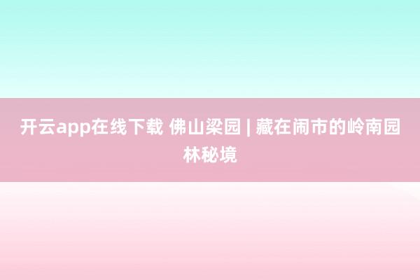 开云app在线下载 佛山梁园 | 藏在闹市的岭南园林秘境