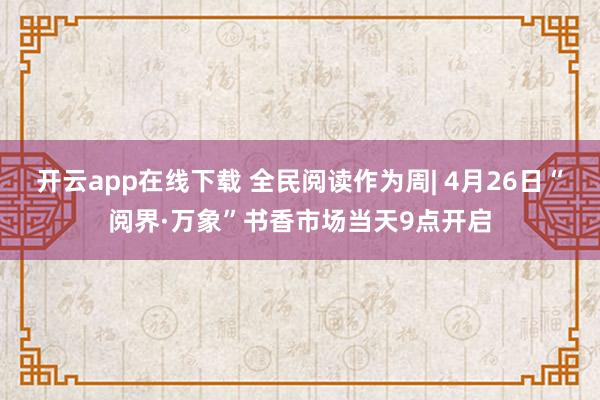 开云app在线下载 全民阅读作为周| 4月26日“阅界·万象”书香市场当天9点开启