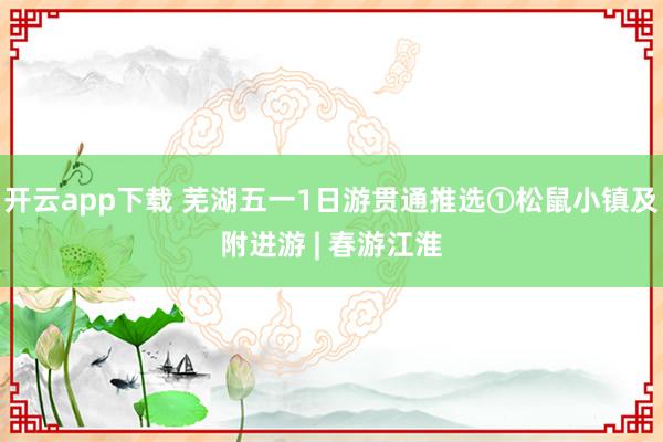 开云app下载 芜湖五一1日游贯通推选①松鼠小镇及附进游 | 春游江淮