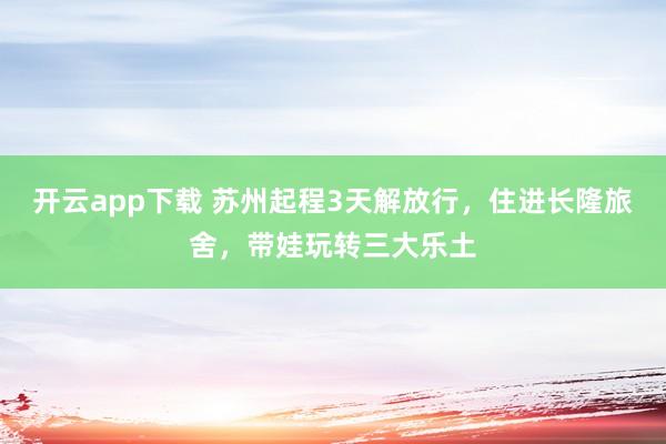 开云app下载 苏州起程3天解放行，住进长隆旅舍，带娃玩转三大乐土