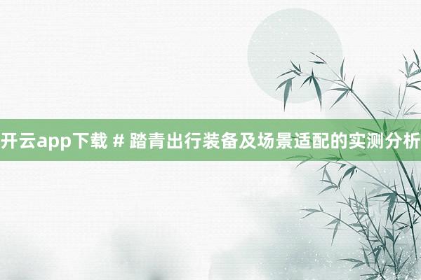 开云app下载 # 踏青出行装备及场景适配的实测分析