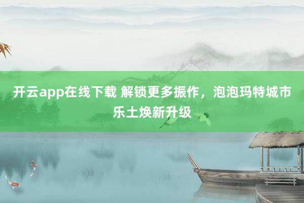 开云app在线下载 解锁更多振作，泡泡玛特城市乐土焕新升级