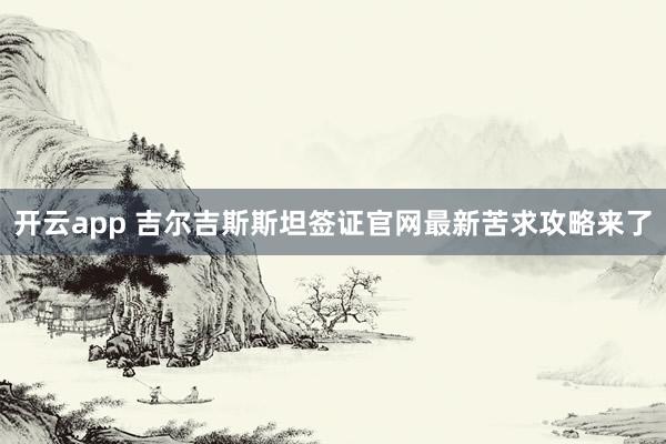 开云app 吉尔吉斯斯坦签证官网最新苦求攻略来了