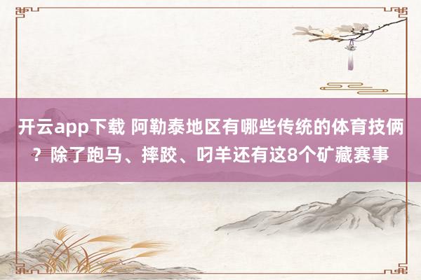 开云app下载 阿勒泰地区有哪些传统的体育技俩？除了跑马、摔跤、叼羊还有这8个矿藏赛事