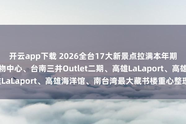 开云app下载 2026全台17大新景点拉满本年期待值！台中汉神洲际购物中心、台南三井Outlet二期、高雄LaLaport、高雄海洋馆、南台湾最大藏书楼重心整理一次看！