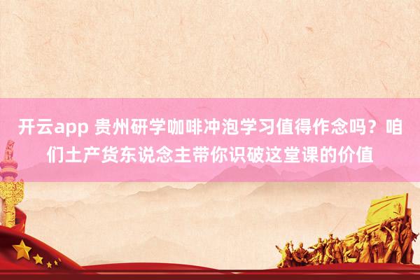 开云app 贵州研学咖啡冲泡学习值得作念吗？咱们土产货东说念主带你识破这堂课的价值