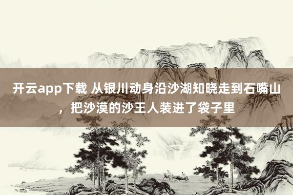开云app下载 从银川动身沿沙湖知晓走到石嘴山，把沙漠的沙王人装进了袋子里