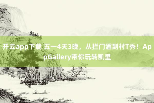 开云app下载 五一4天3晚，从拦门酒到村T秀！AppGallery带你玩转凯里
