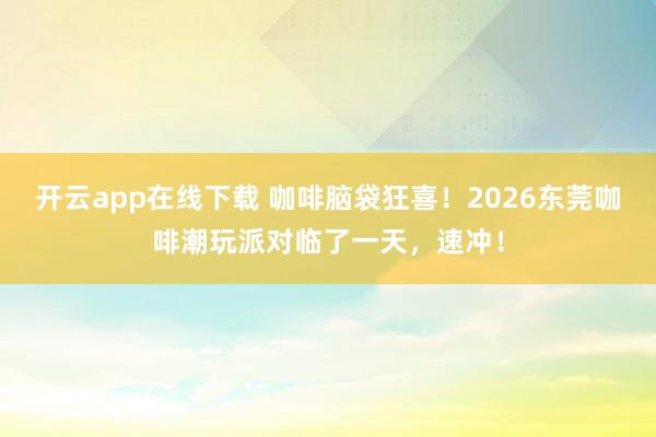 开云app在线下载 咖啡脑袋狂喜！2026东莞咖啡潮玩派对临了一天，速冲！