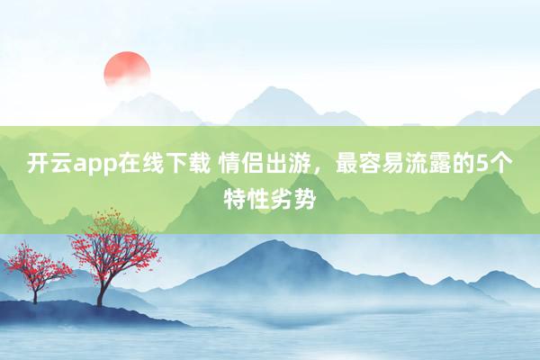 开云app在线下载 情侣出游，最容易流露的5个特性劣势