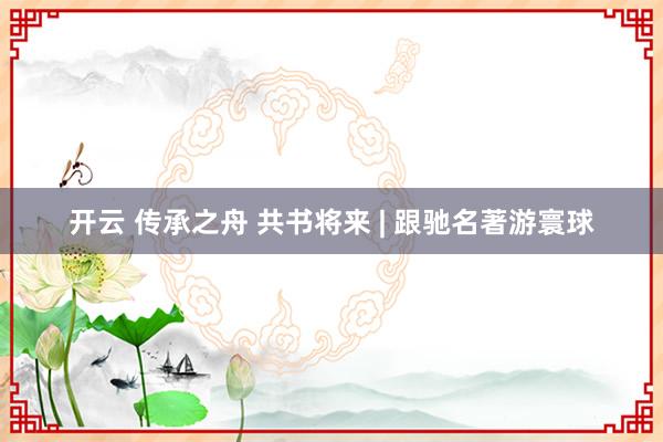 开云 传承之舟 共书将来 | 跟驰名著游寰球