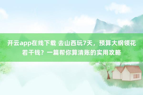 开云app在线下载 去山西玩7天，预算大纲领花若干钱？一篇帮你算清账的实用攻略