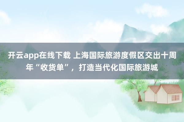 开云app在线下载 上海国际旅游度假区交出十周年“收货单”，打造当代化国际旅游城