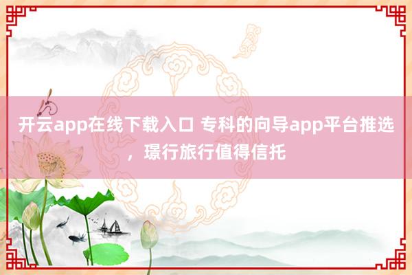 开云app在线下载入口 专科的向导app平台推选，璟行旅行值得信托