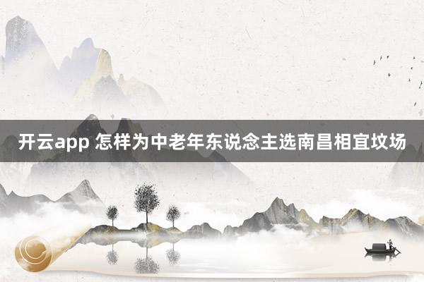 开云app 怎样为中老年东说念主选南昌相宜坟场