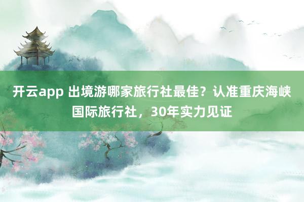 开云app 出境游哪家旅行社最佳？认准重庆海峡国际旅行社，30年实力见证