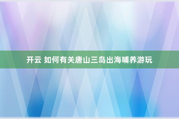 开云 如何有关唐山三岛出海哺养游玩