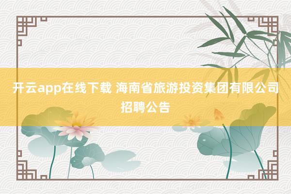 开云app在线下载 海南省旅游投资集团有限公司招聘公告