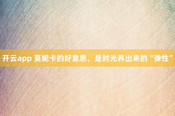 开云app 莫妮卡的好意思，是时光养出来的“弹性”