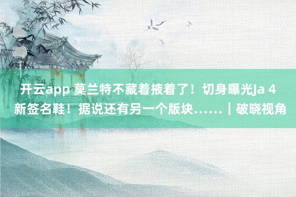 开云app 莫兰特不藏着掖着了！切身曝光Ja 4 新签名鞋！据说还有另一个版块……｜破晓视角