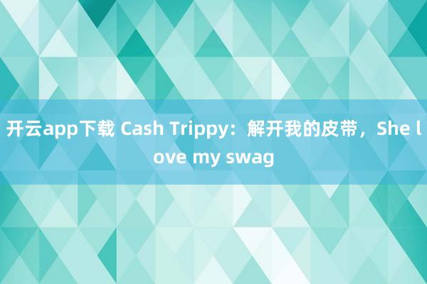 开云app下载 Cash Trippy：解开我的皮带，She love my swag