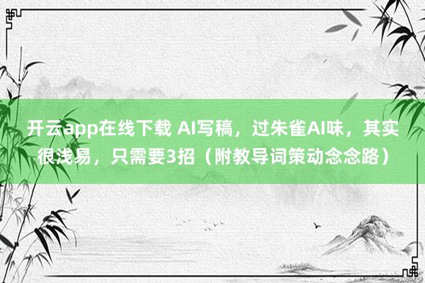 开云app在线下载 AI写稿，过朱雀AI味，其实很浅易，只需要3招（附教导词策动念念路）
