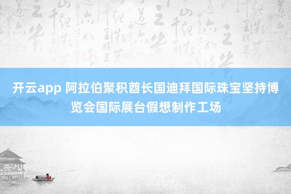 开云app 阿拉伯聚积酋长国迪拜国际珠宝坚持博览会国际展台假想制作工场