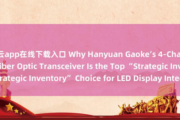 开云app在线下载入口 Why Hanyuan Gaoke‘s 4-Channel LED Display Fiber Optic Transceiver Is the Top “Strategic Inventory” Choice for LED Display Integrators_搜狐网