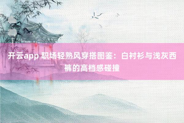 开云app 职场轻熟风穿搭图鉴：白衬衫与浅灰西裤的高档感碰撞