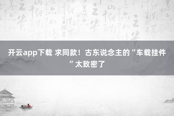 开云app下载 求同款！古东说念主的“车载挂件”太致密了