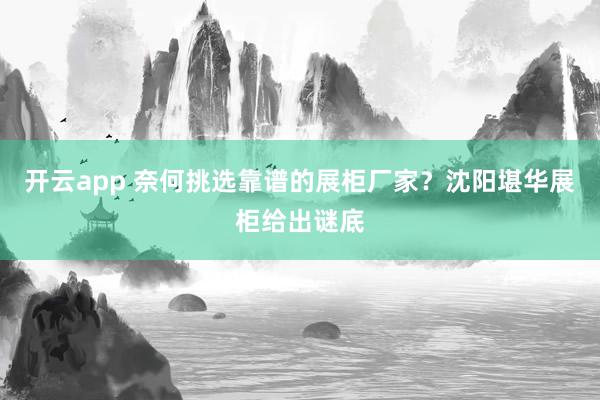 开云app 奈何挑选靠谱的展柜厂家？沈阳堪华展柜给出谜底