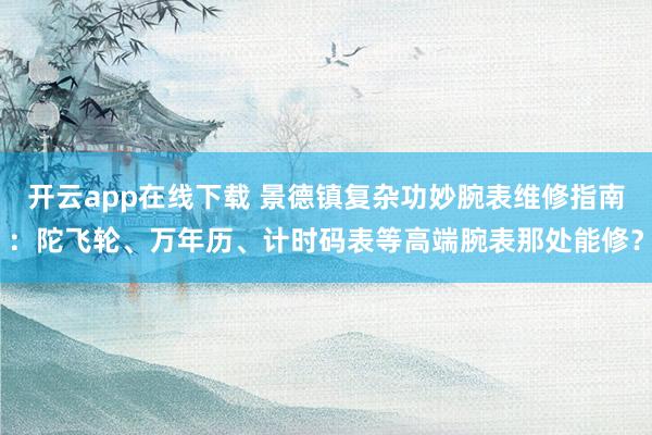 开云app在线下载 景德镇复杂功妙腕表维修指南：陀飞轮、万年历、计时码表等高端腕表那处能修？