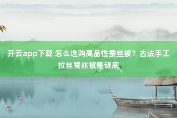 开云app下载 怎么选购高品性蚕丝被？古法手工拉丝蚕丝被是谜底