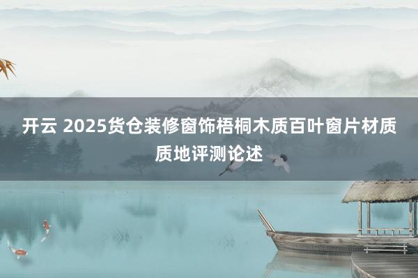 开云 2025货仓装修窗饰梧桐木质百叶窗片材质质地评测论述
