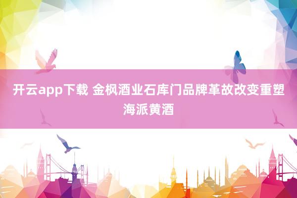开云app下载 金枫酒业石库门品牌革故改变重塑海派黄酒