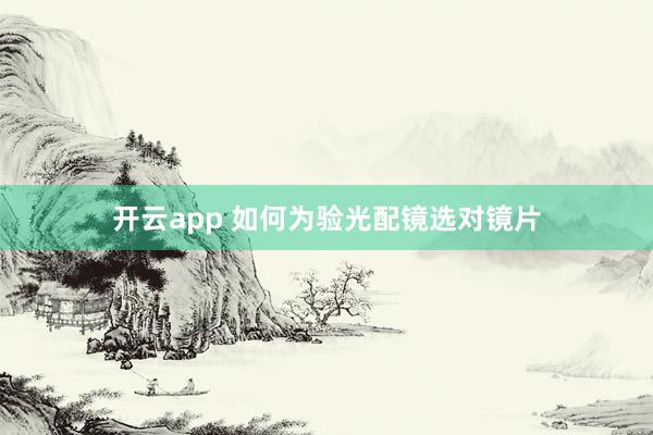 开云app 如何为验光配镜选对镜片
