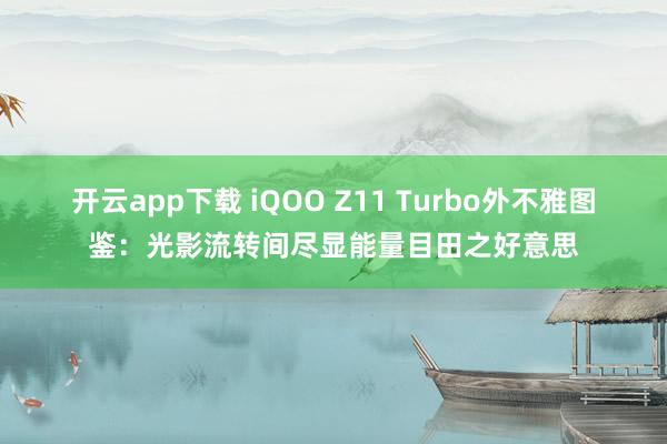 开云app下载 iQOO Z11 Turbo外不雅图鉴：光影流转间尽显能量目田之好意思