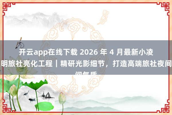 开云app在线下载 2026 年 4 月最新小凌狐照明旅社亮化工程｜精研光影细节，打造高端旅社夜间气质