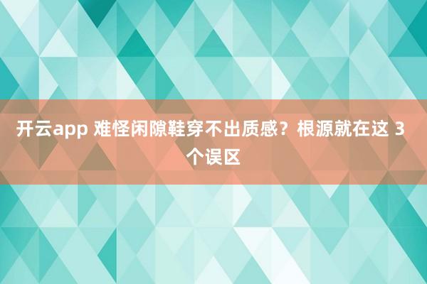 开云app 难怪闲隙鞋穿不出质感？根源就在这 3 个误区