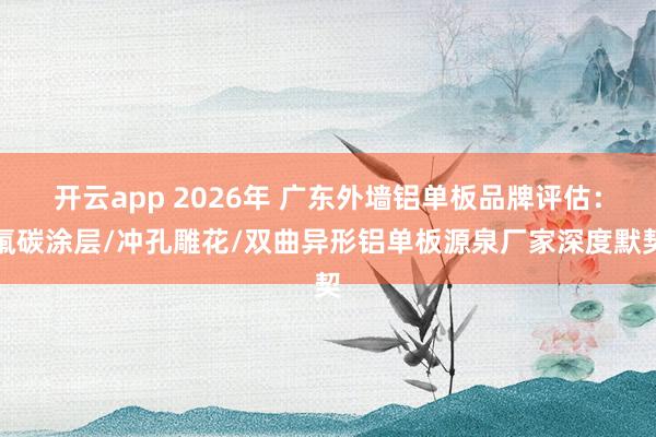 开云app 2026年 广东外墙铝单板品牌评估：氟碳涂层/冲孔雕花/双曲异形铝单板源泉厂家深度默契